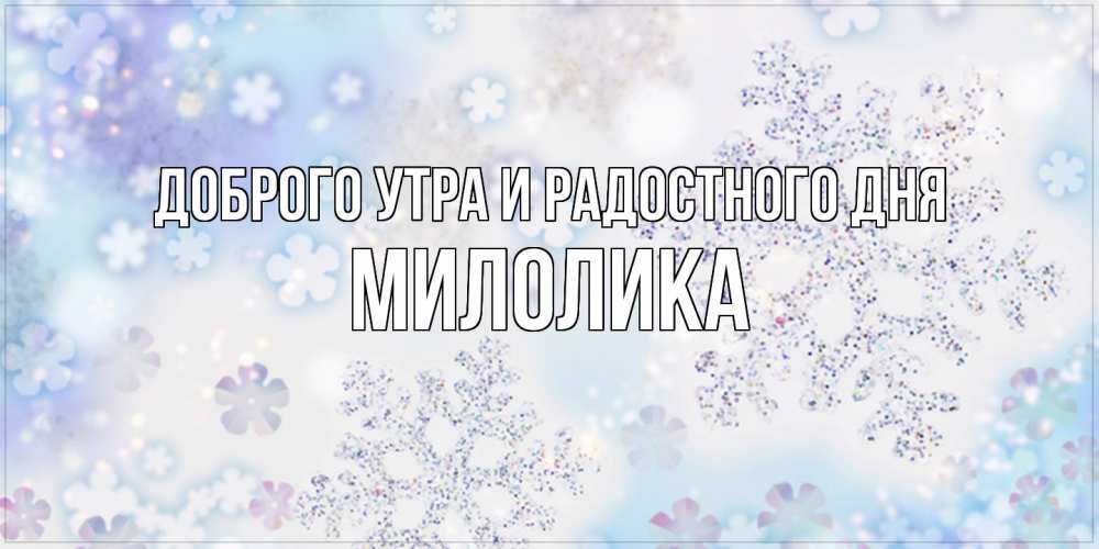 Открытка на каждый день с именем, Милолика Доброго утра и радостного дня снежинки с пожеланиями удачного дня Прикольная открытка с пожеланием онлайн скачать бесплатно 