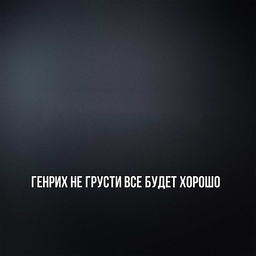 Открытка на каждый день с именем, Генрих Не грусти все будет хорошо Градиент серый Прикольная открытка с пожеланием онлайн скачать бесплатно 