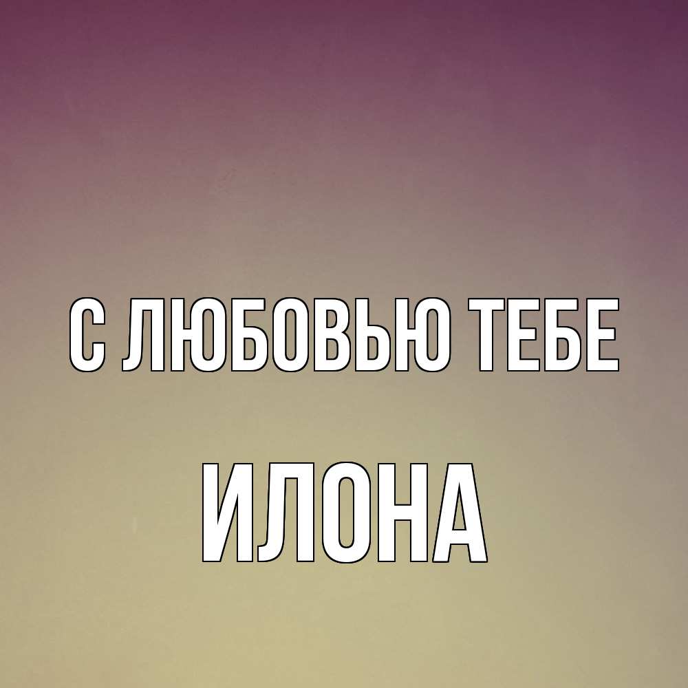 Открытка на каждый день с именем, Илона С любовью тебе для любимой Прикольная открытка с пожеланием онлайн скачать бесплатно 