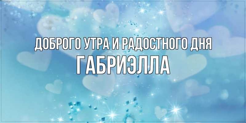 Картинка Доброго утра и радостного дня, Габриэлла