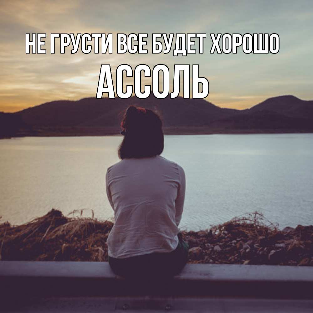 Открытка на каждый день с именем, Ассоль Не грусти все будет хорошо вода и горы Прикольная открытка с пожеланием онлайн скачать бесплатно 