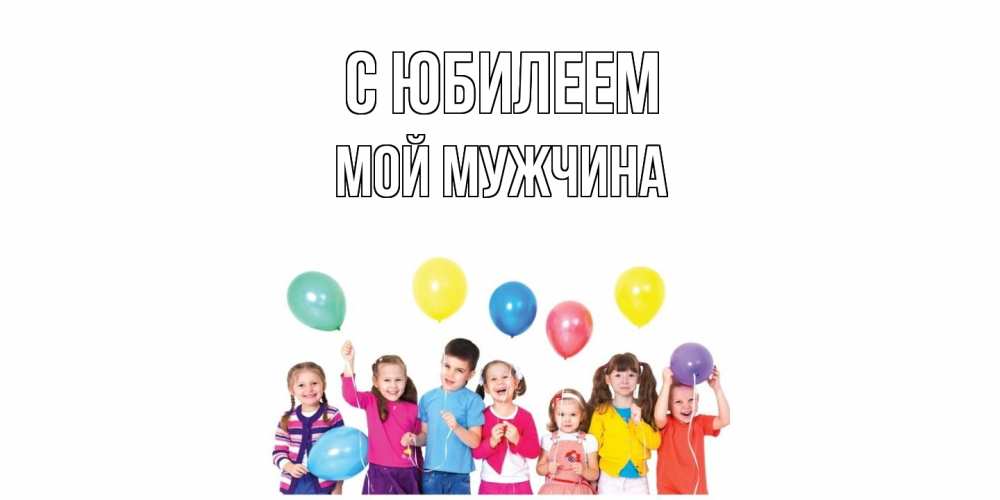 Открытка на каждый день с именем, Мой-мужчина C юбилеем Дети, шары Прикольная открытка с пожеланием онлайн скачать бесплатно 