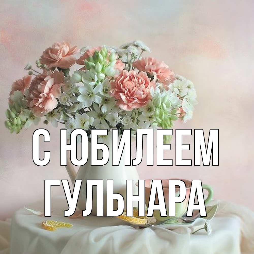 Открытка на каждый день с именем, Гульнара C юбилеем с цветами Прикольная открытка с пожеланием онлайн скачать бесплатно 