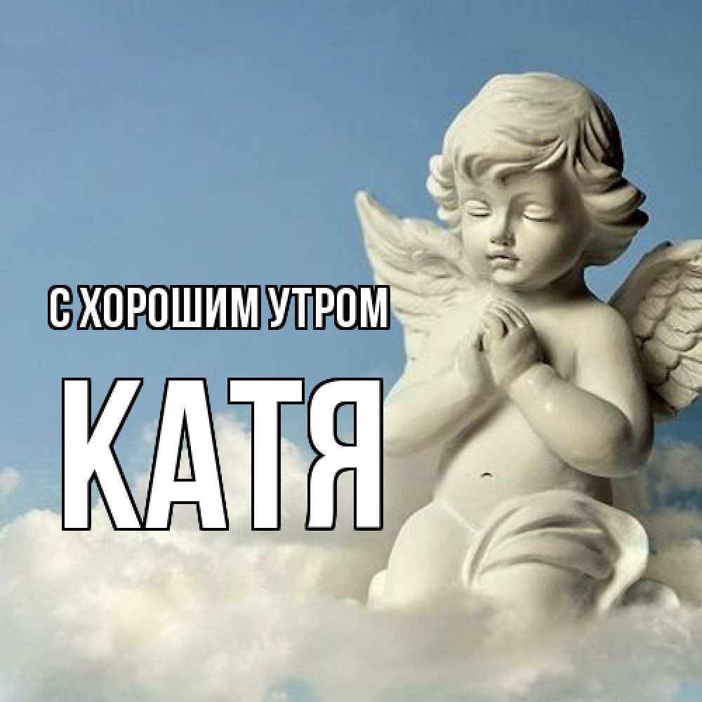 Открытка на каждый день с именем, Катя С хорошим утром скульптура ангела сидящего на облаке Прикольная открытка с пожеланием онлайн скачать бесплатно 