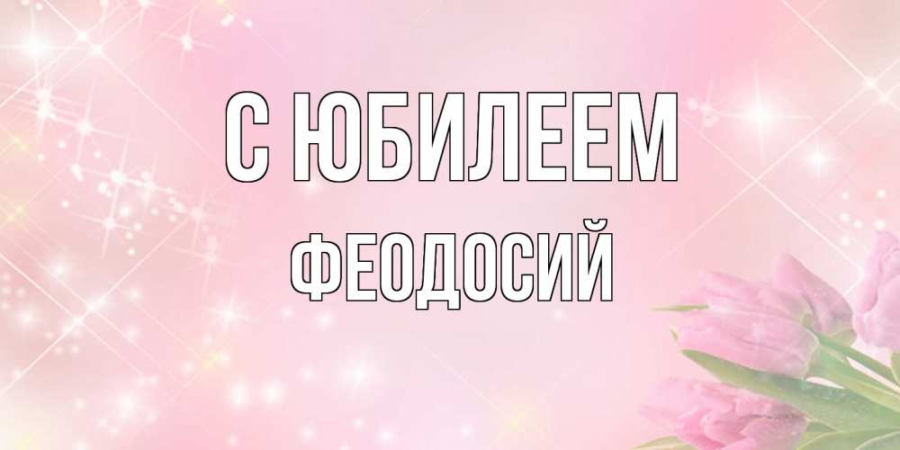 Открытка на каждый день с именем, Феодосий C юбилеем открытки в нежных цветах Прикольная открытка с пожеланием онлайн скачать бесплатно 