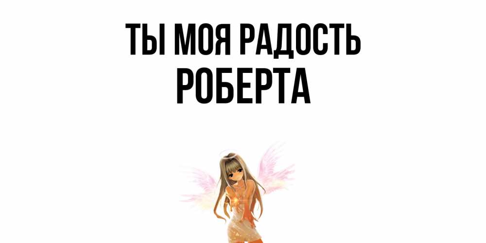 Открытка на каждый день с именем, Роберта Ты моя радость ангел, аниме Прикольная открытка с пожеланием онлайн скачать бесплатно 