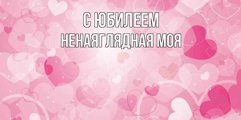 Картинка C юбилеем, Ненаяглядная моя