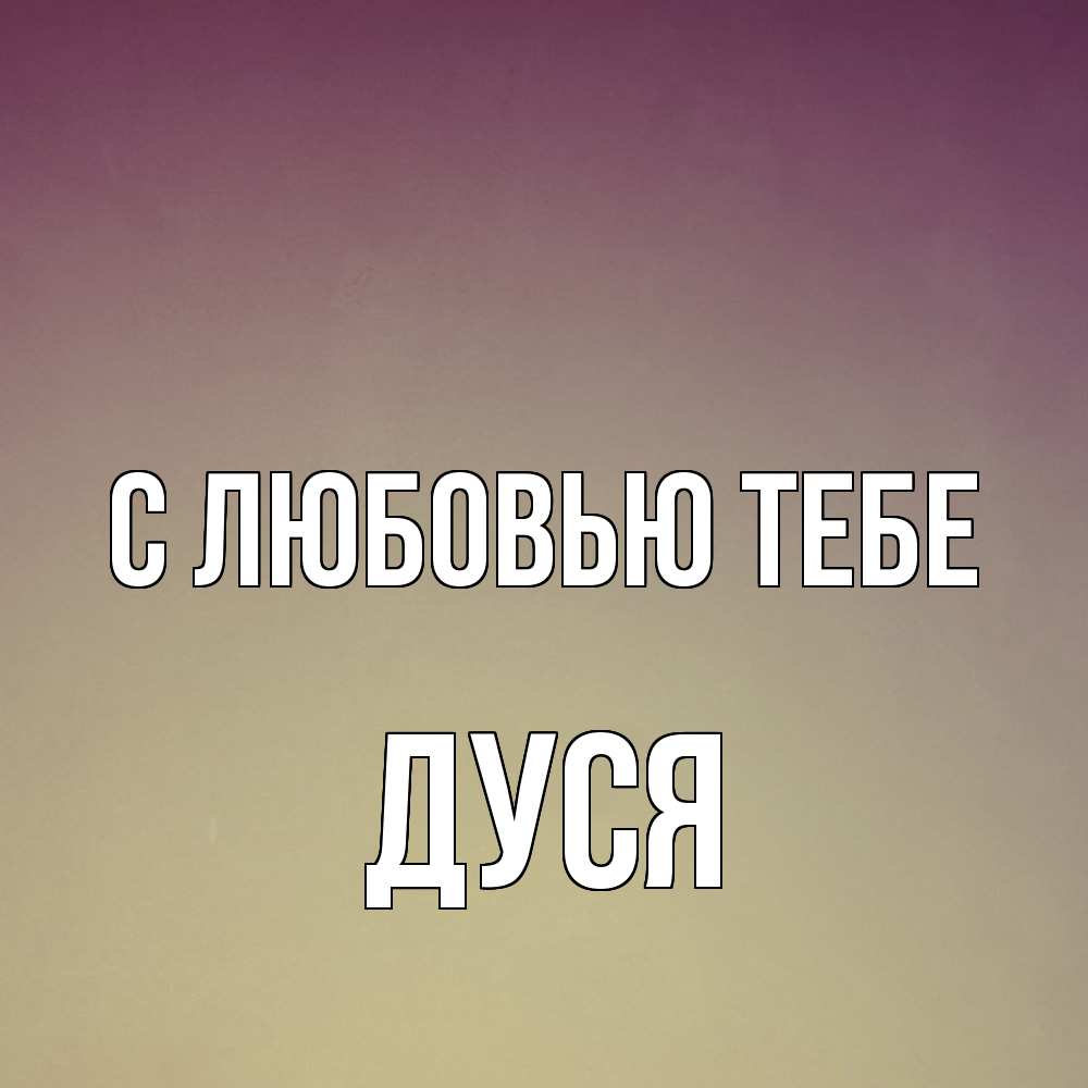 Открытка на каждый день с именем, Дуся С любовью тебе для любимой Прикольная открытка с пожеланием онлайн скачать бесплатно 