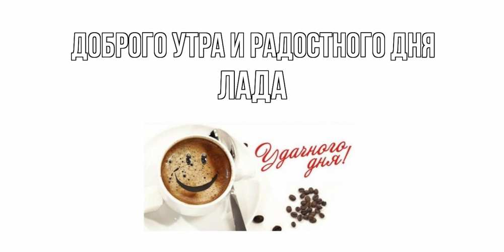 Открытка на каждый день с именем, Лада Доброго утра и радостного дня кофе Прикольная открытка с пожеланием онлайн скачать бесплатно 