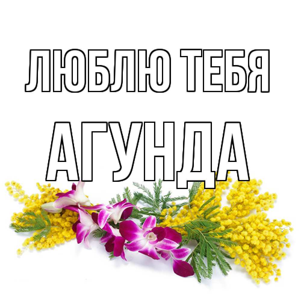 Открытка на каждый день с именем, Агунда Люблю тебя открытка на международный женский день с цветами  1 Прикольная открытка с пожеланием онлайн скачать бесплатно 