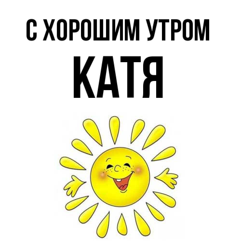 Открытка на каждый день с именем, Катя С хорошим утром улыбка Прикольная открытка с пожеланием онлайн скачать бесплатно 
