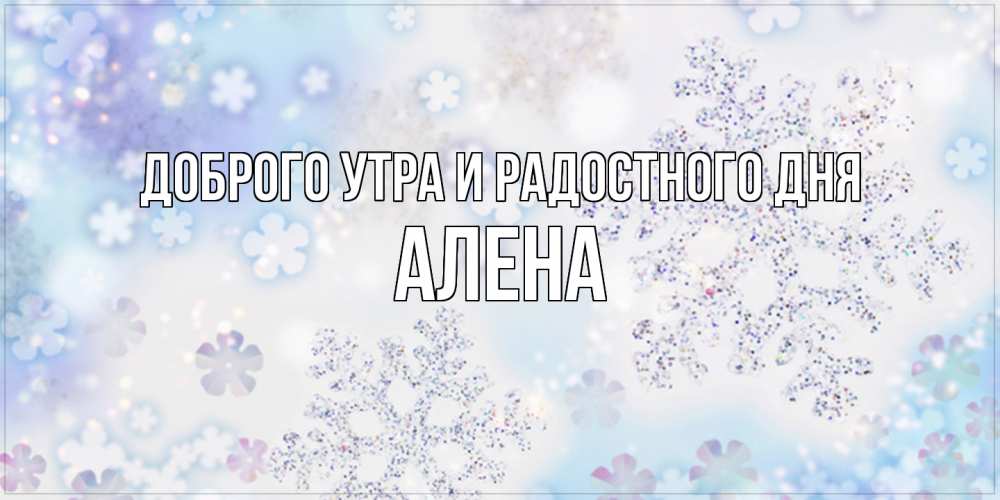 Открытка на каждый день с именем, Алена Доброго утра и радостного дня снежинки с пожеланиями удачного дня Прикольная открытка с пожеланием онлайн скачать бесплатно 