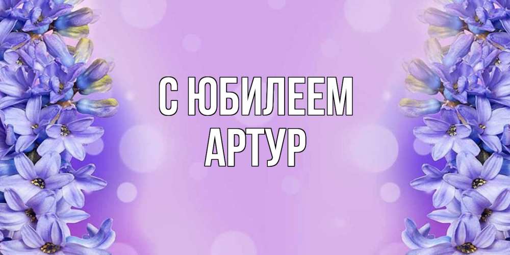 Открытка на каждый день с именем, Артур C юбилеем открытка с сиренью Прикольная открытка с пожеланием онлайн скачать бесплатно 