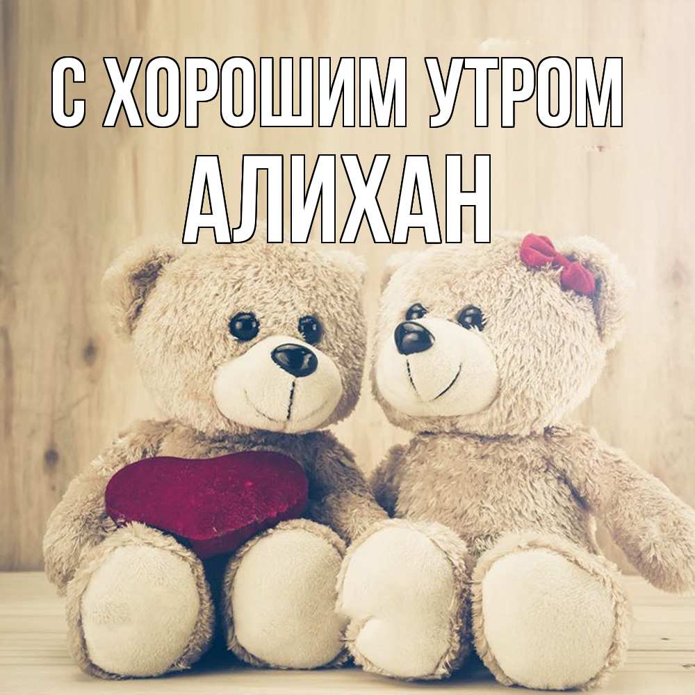 Открытка на каждый день с именем, Алихан С хорошим утром для возлюбленных плюшевые мишки Прикольная открытка с пожеланием онлайн скачать бесплатно 