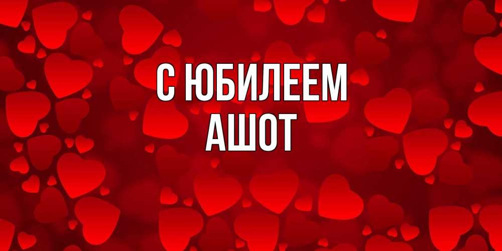Открытка на каждый день с именем, Ашот C юбилеем прекрасные сердечки на открытке с красным фоном Прикольная открытка с пожеланием онлайн скачать бесплатно 
