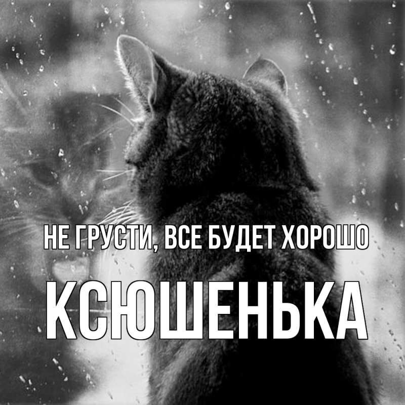 Открытка с именем, Ксюшенька, Не грусти, все будет хорошо