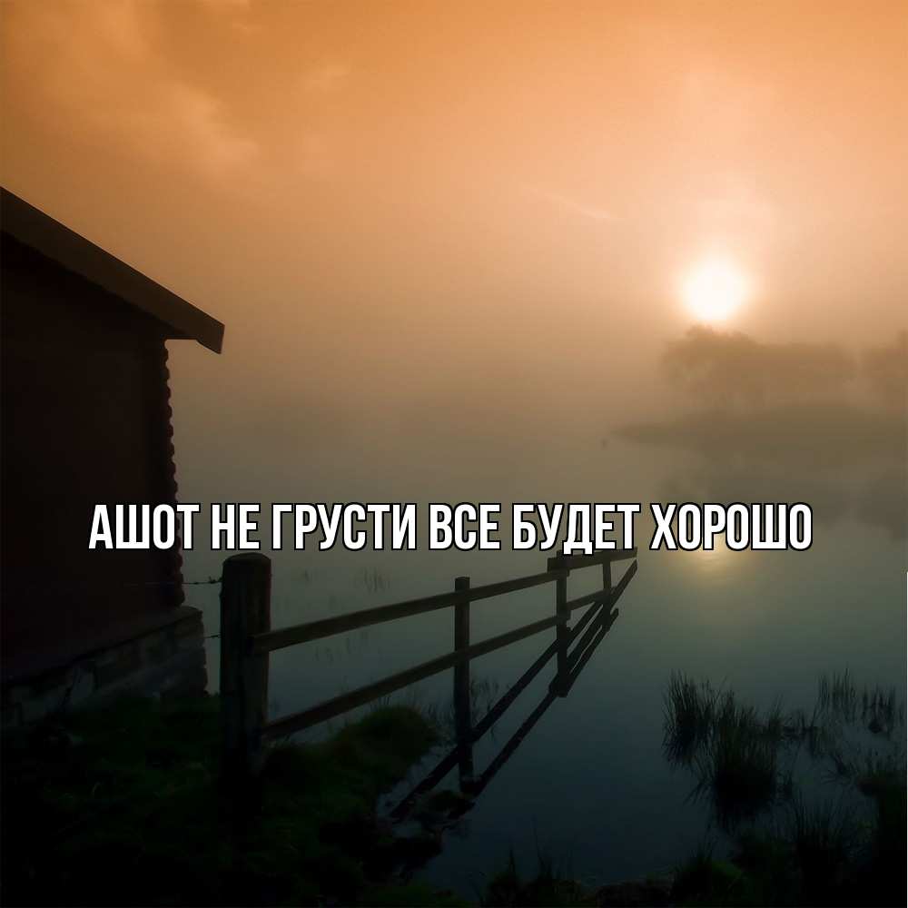 Открытка на каждый день с именем, Ашот Не грусти все будет хорошо дом у озера Прикольная открытка с пожеланием онлайн скачать бесплатно 