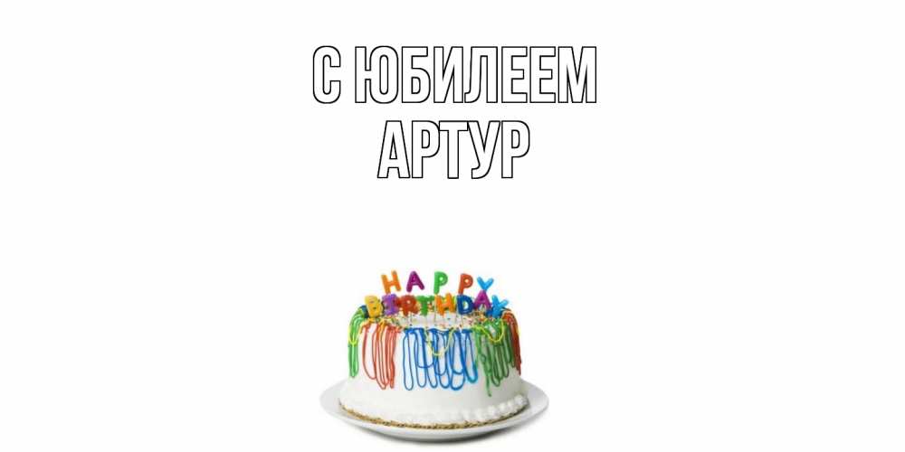 Открытка на каждый день с именем, Артур C юбилеем Тортик Прикольная открытка с пожеланием онлайн скачать бесплатно 