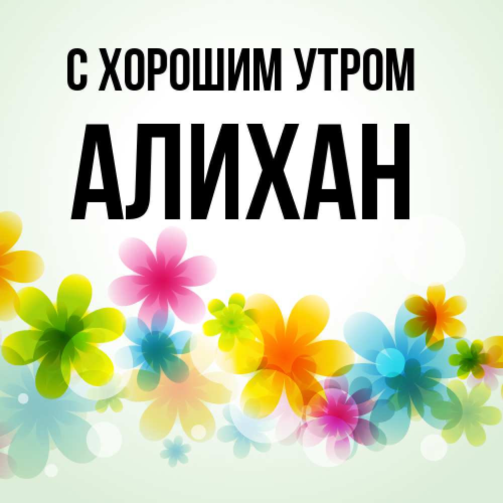 Открытка на каждый день с именем, Алихан С хорошим утром позитивные цветочки Прикольная открытка с пожеланием онлайн скачать бесплатно 