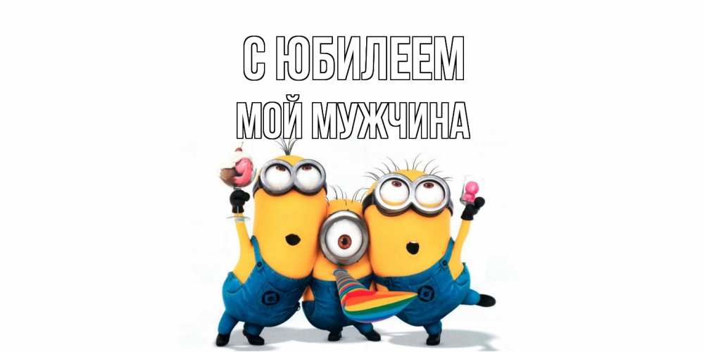 Открытка на каждый день с именем, Мой-мужчина C юбилеем миньоны Прикольная открытка с пожеланием онлайн скачать бесплатно 