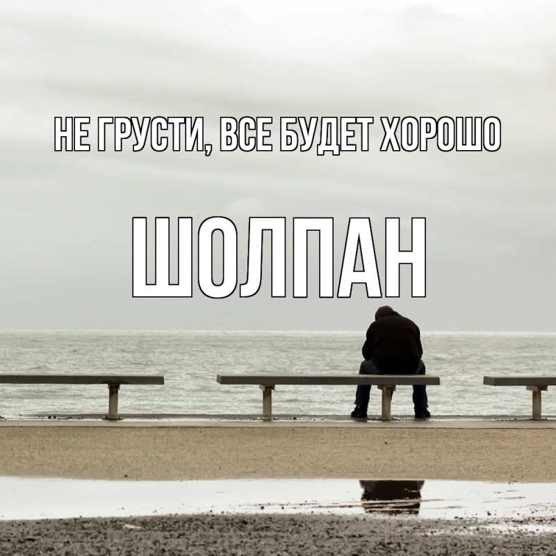 Открытка с именем, Шолпан, Не грусти, все будет хорошо