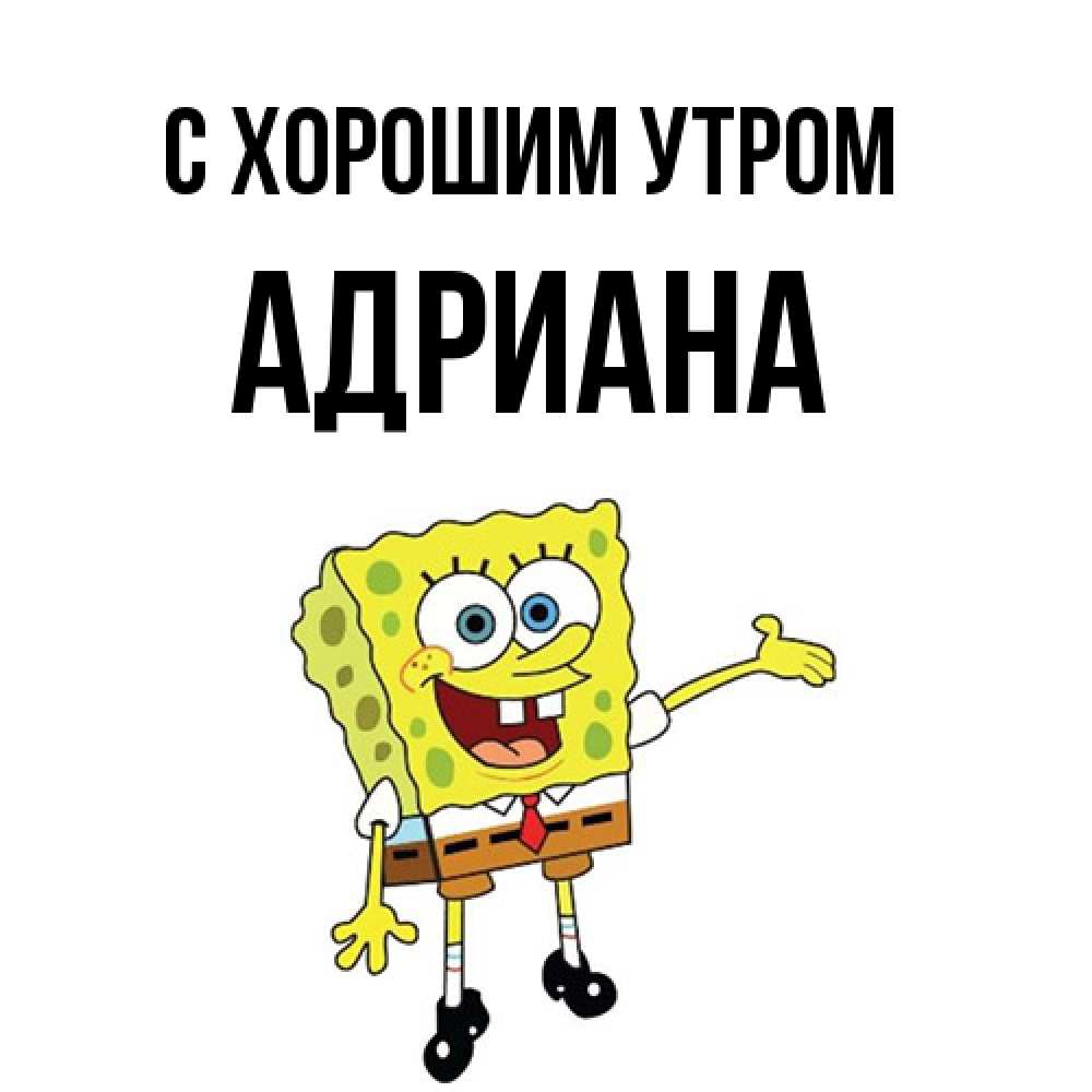 Открытка на каждый день с именем, Адриана С хорошим утром губка боб улыбается Прикольная открытка с пожеланием онлайн скачать бесплатно 