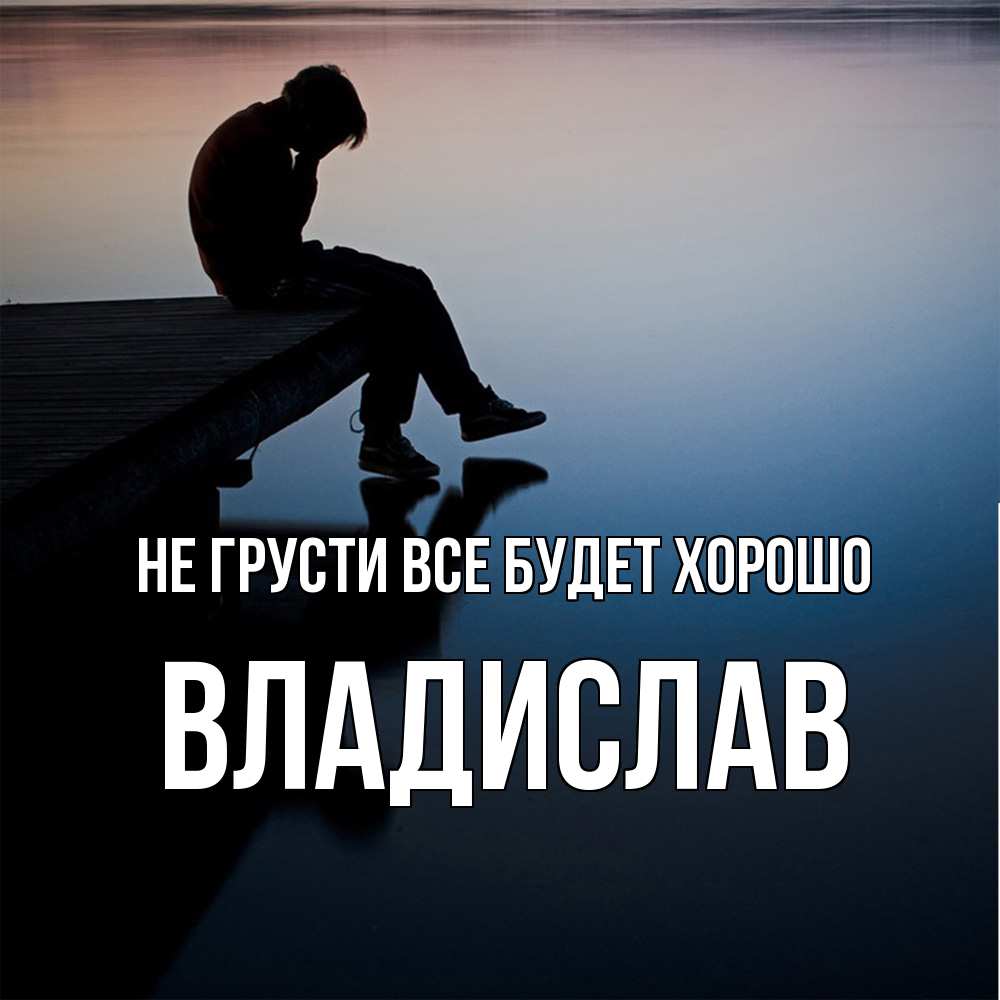 Открытка на каждый день с именем, Владислав Не грусти все будет хорошо печаль Прикольная открытка с пожеланием онлайн скачать бесплатно 