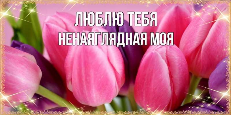 Открытка с именем, Ненаяглядная моя, Люблю тебя