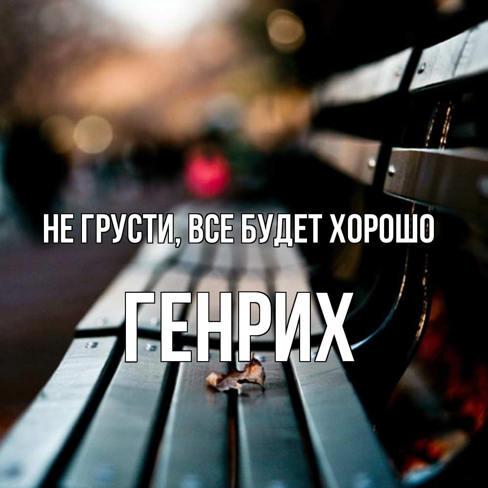 Открытка на каждый день с именем, Генрих Не грусти все будет хорошо размытый фон Прикольная открытка с пожеланием онлайн скачать бесплатно 