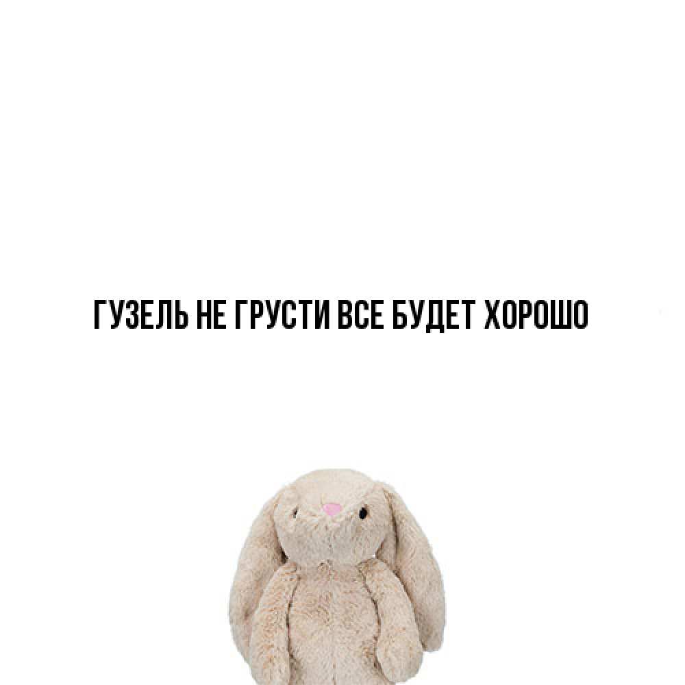 Открытка на каждый день с именем, Гузель Не грусти все будет хорошо детская игрушка зайчика Прикольная открытка с пожеланием онлайн скачать бесплатно 