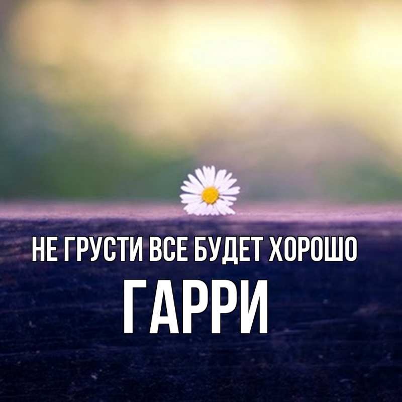 Открытка с именем, Гарри, Не грусти все будет хорошо