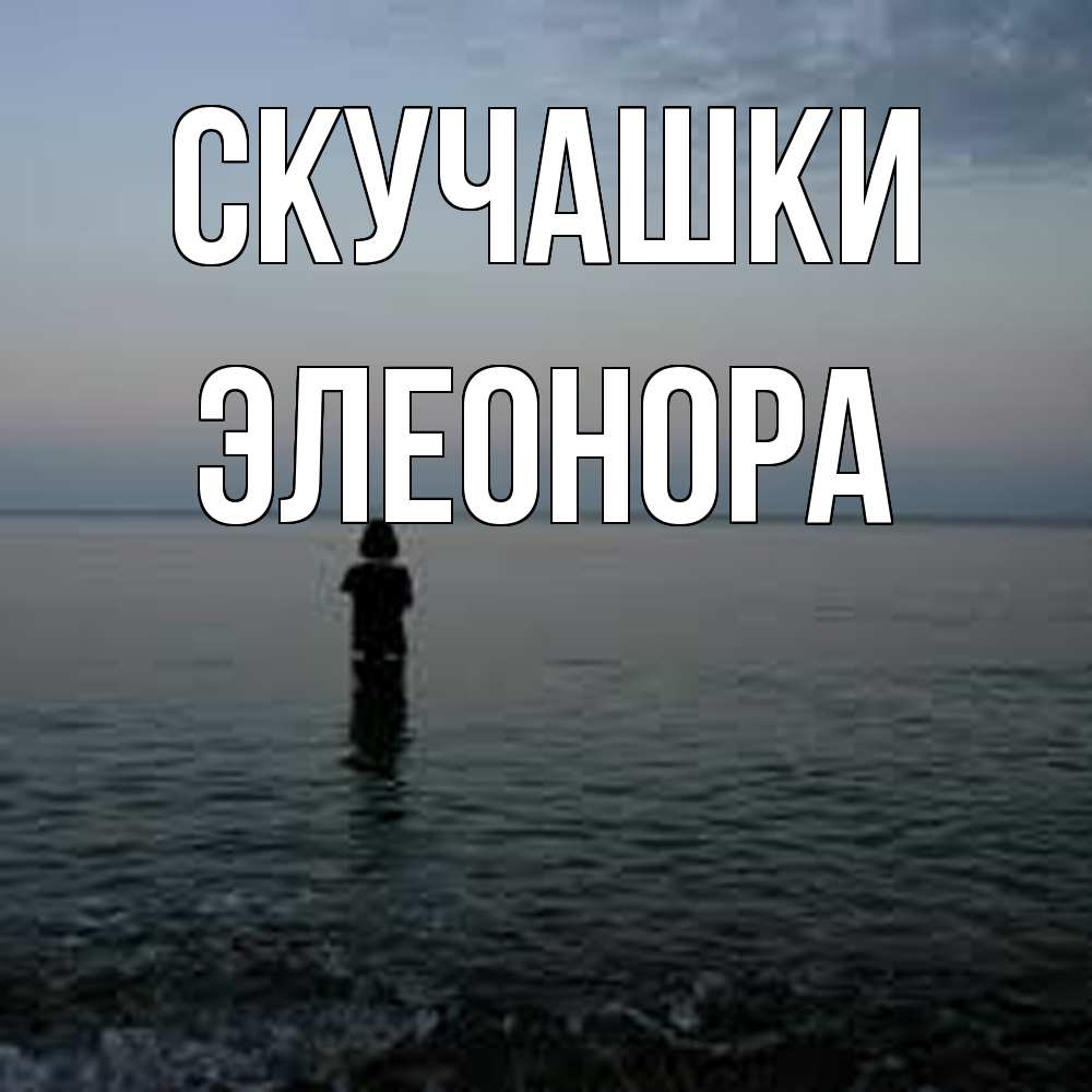 Открытка на каждый день с именем, Элеонора Скучашки скука Прикольная открытка с пожеланием онлайн скачать бесплатно 