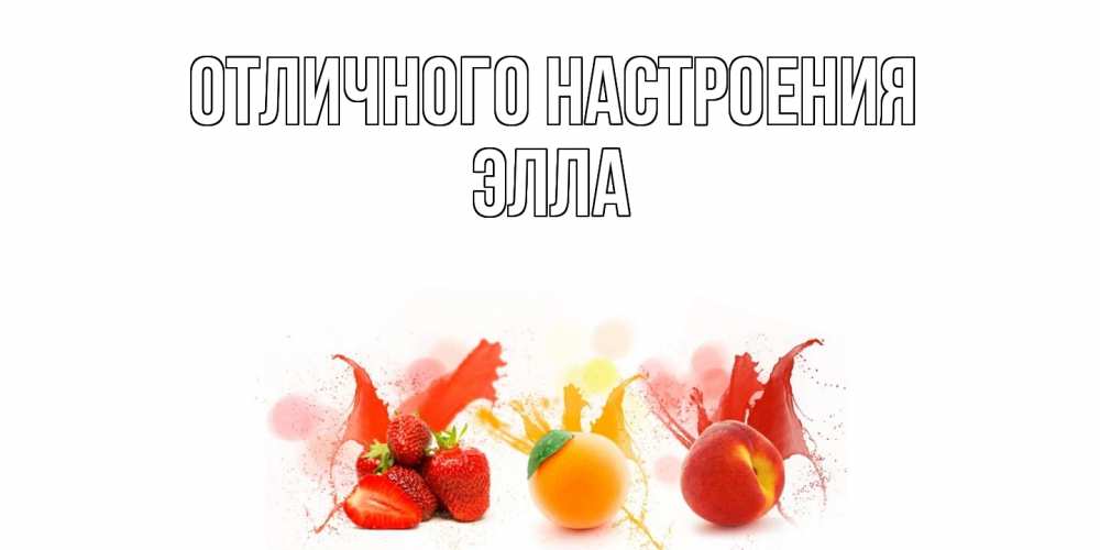 Открытка на каждый день с именем, Элла Отличного настроения фрукты, сок Прикольная открытка с пожеланием онлайн скачать бесплатно 