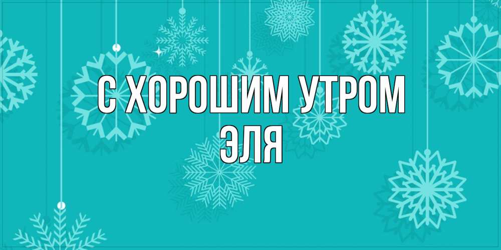 Открытка на каждый день с именем, Эля С хорошим утром открытка со снежинками Прикольная открытка с пожеланием онлайн скачать бесплатно 