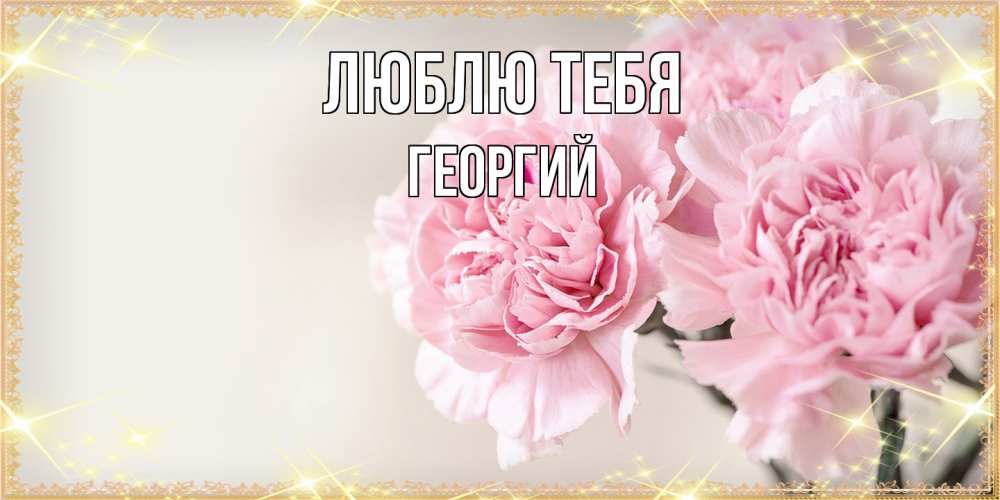 Открытка на каждый день с именем, Георгий Люблю тебя открытка с розовыми цветами в рамочке с подписью на 8 марта Прикольная открытка с пожеланием онлайн скачать бесплатно 