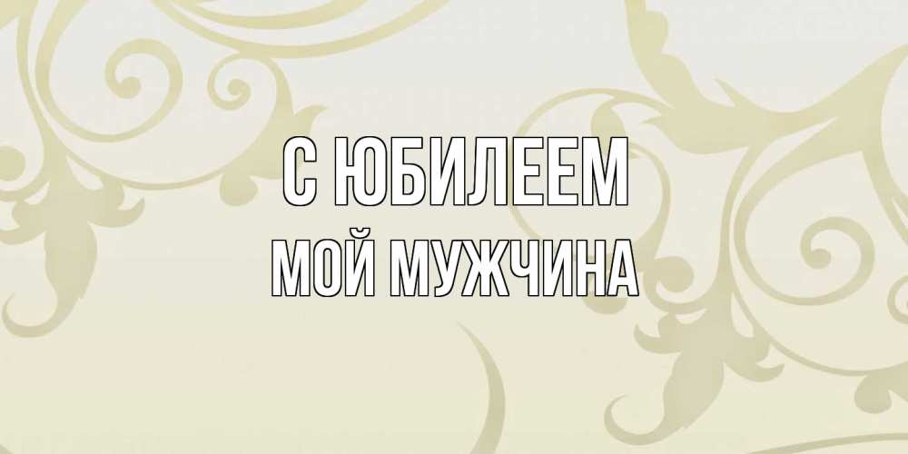 Открытка на каждый день с именем, Мой-мужчина C юбилеем Открытка с простым фоном Прикольная открытка с пожеланием онлайн скачать бесплатно 