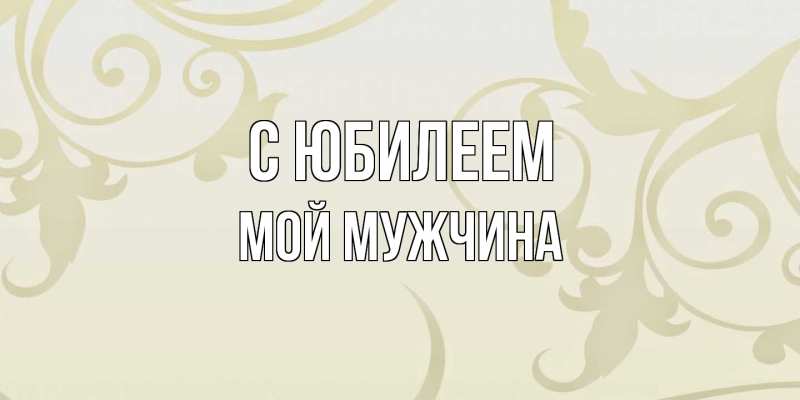 Картинка C юбилеем, Мой мужчина