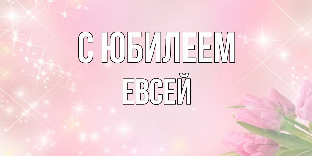 Открытка на каждый день с именем, Евсей C юбилеем открытки в нежных цветах Прикольная открытка с пожеланием онлайн скачать бесплатно 