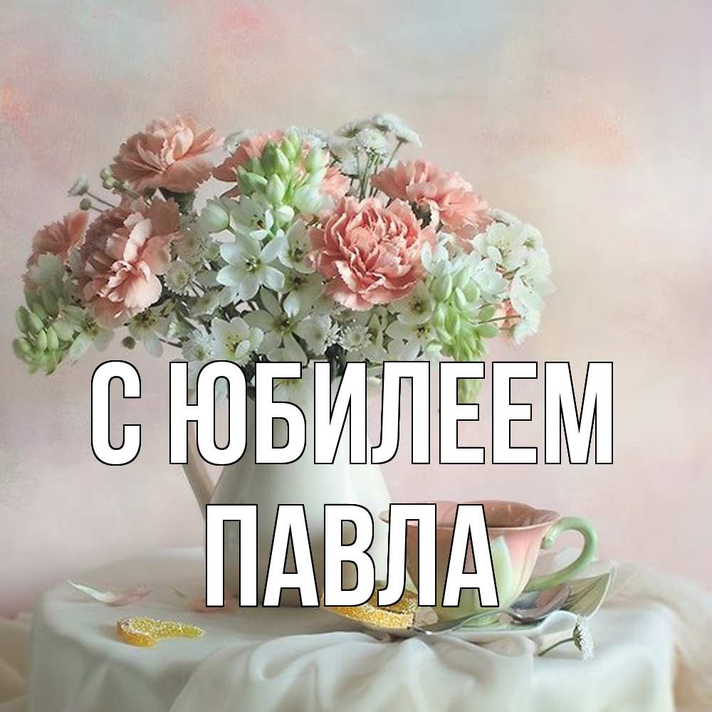 Открытка на каждый день с именем, Павла C юбилеем с цветами Прикольная открытка с пожеланием онлайн скачать бесплатно 