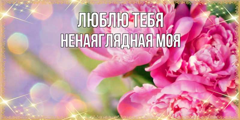 Открытка с именем, Ненаяглядная моя, Люблю тебя