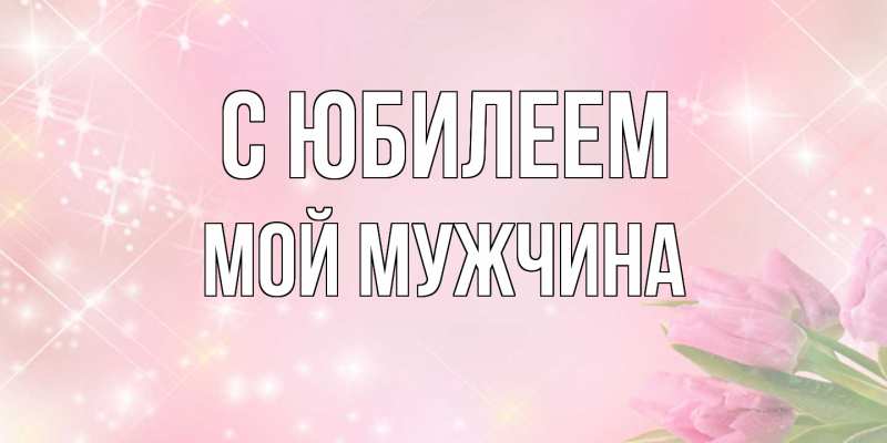 Открытка с именем, Мой мужчина, C юбилеем