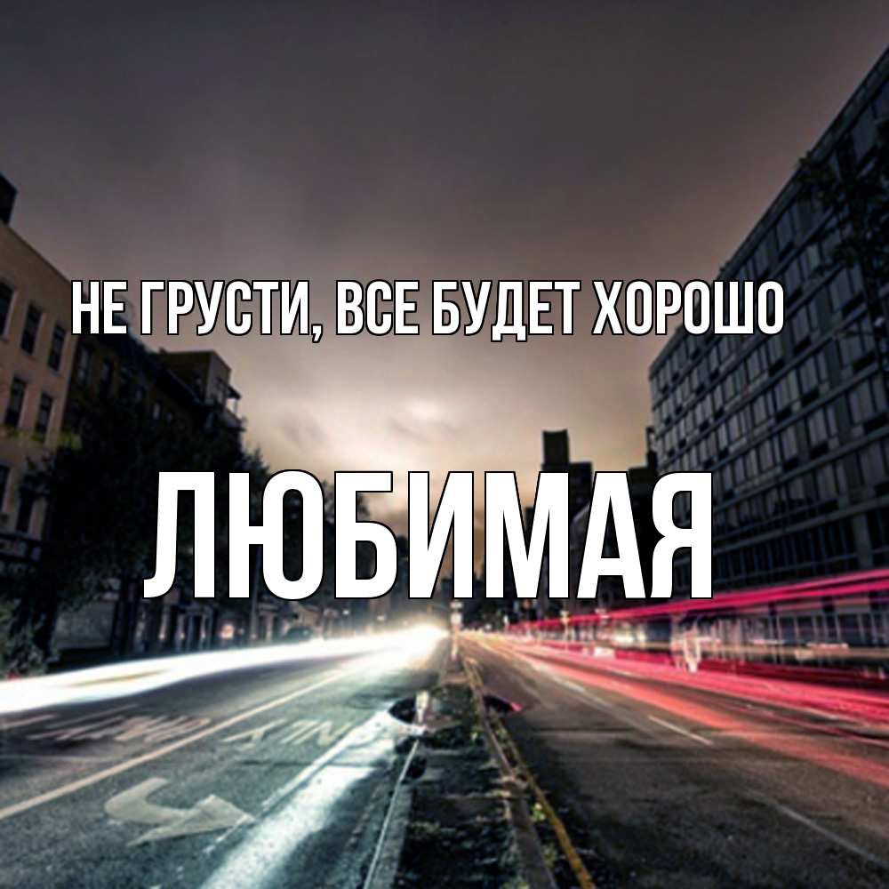 Открытка на каждый день с именем, Любимая Не грусти, все будет хорошо съемка ночью Прикольная открытка с пожеланием онлайн скачать бесплатно 