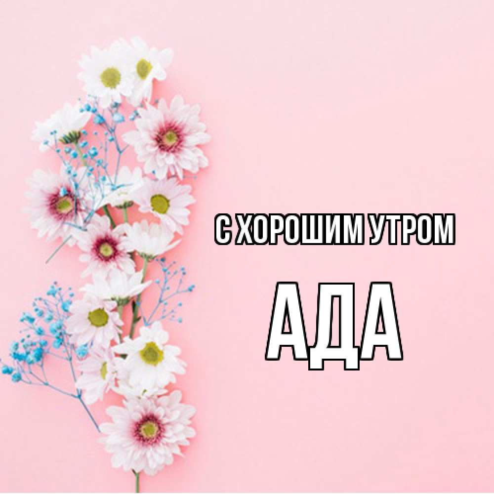 Открытка на каждый день с именем, Ада С хорошим утром цветы с подписью Прикольная открытка с пожеланием онлайн скачать бесплатно 