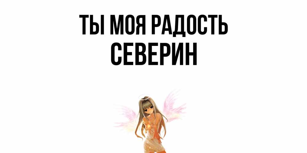 Открытка на каждый день с именем, Северин Ты моя радость ангел, аниме Прикольная открытка с пожеланием онлайн скачать бесплатно 
