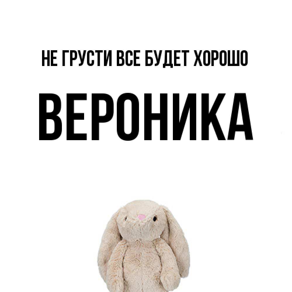 Открытка на каждый день с именем, Вероника Не грусти все будет хорошо детская игрушка зайчика Прикольная открытка с пожеланием онлайн скачать бесплатно 
