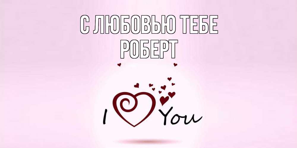 Открытка на каждый день с именем, Роберт С любовью тебе сердце Прикольная открытка с пожеланием онлайн скачать бесплатно 