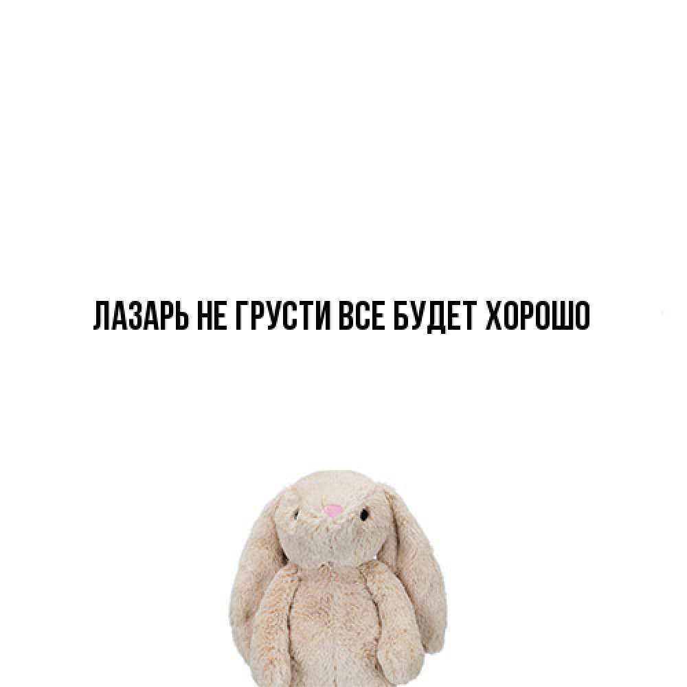 Открытка на каждый день с именем, Лазарь Не грусти все будет хорошо детская игрушка зайчика Прикольная открытка с пожеланием онлайн скачать бесплатно 