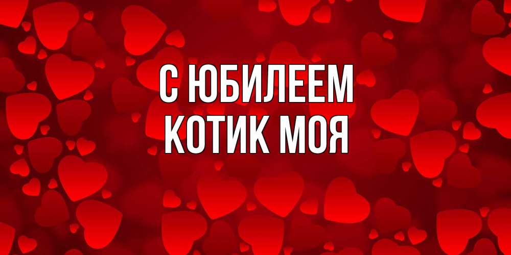 Открытка на каждый день с именем, Котик-моя C юбилеем прекрасные сердечки на открытке с красным фоном Прикольная открытка с пожеланием онлайн скачать бесплатно 