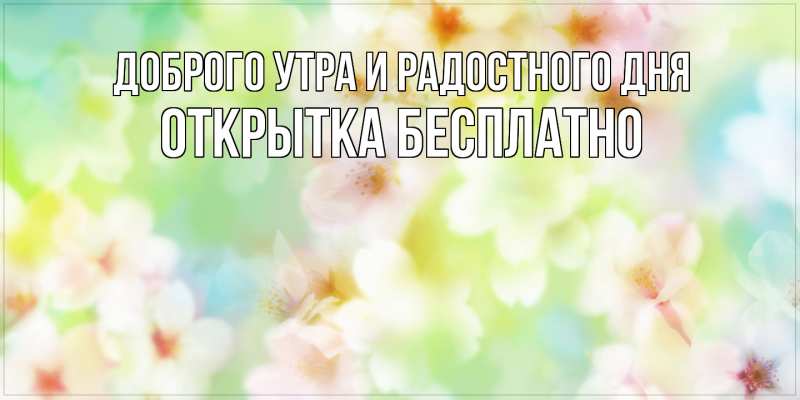 Открытка с именем, открытка бесплатно, Доброго утра и радостного дня