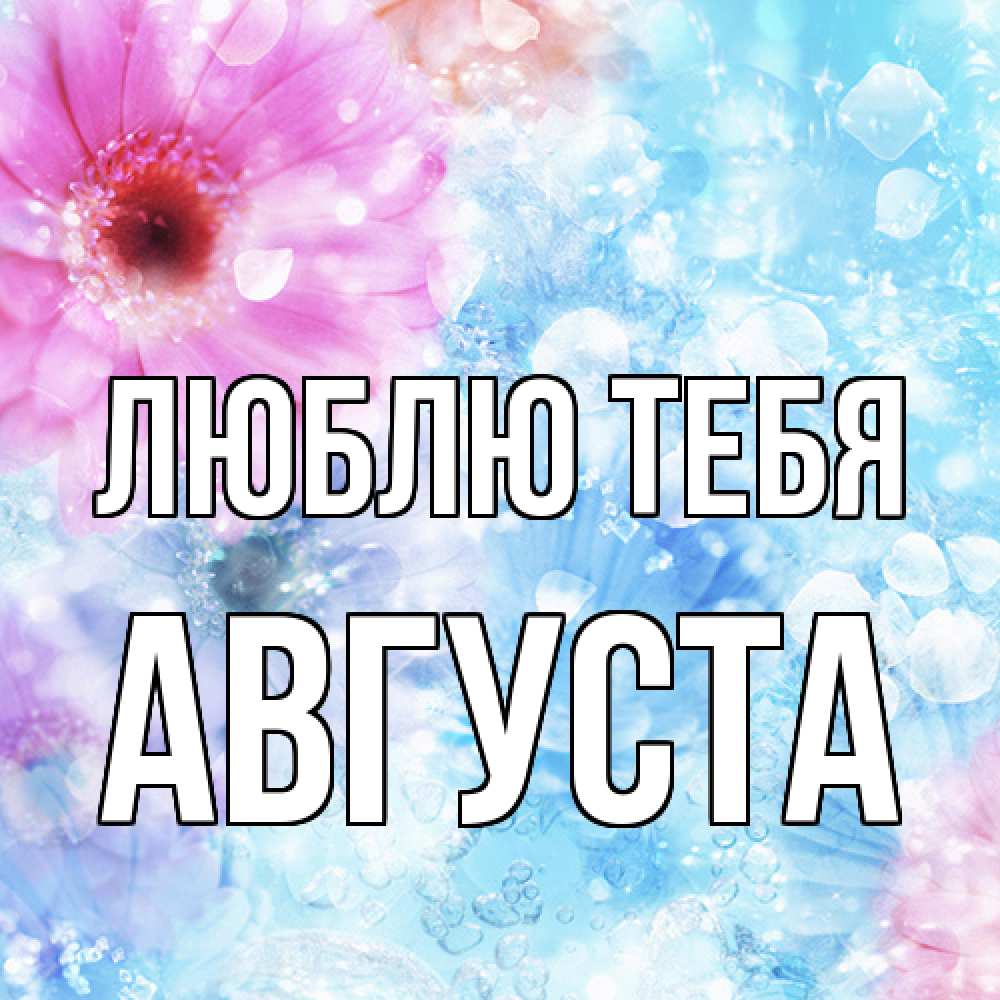 Открытка на каждый день с именем, Августа Люблю тебя цветы Прикольная открытка с пожеланием онлайн скачать бесплатно 